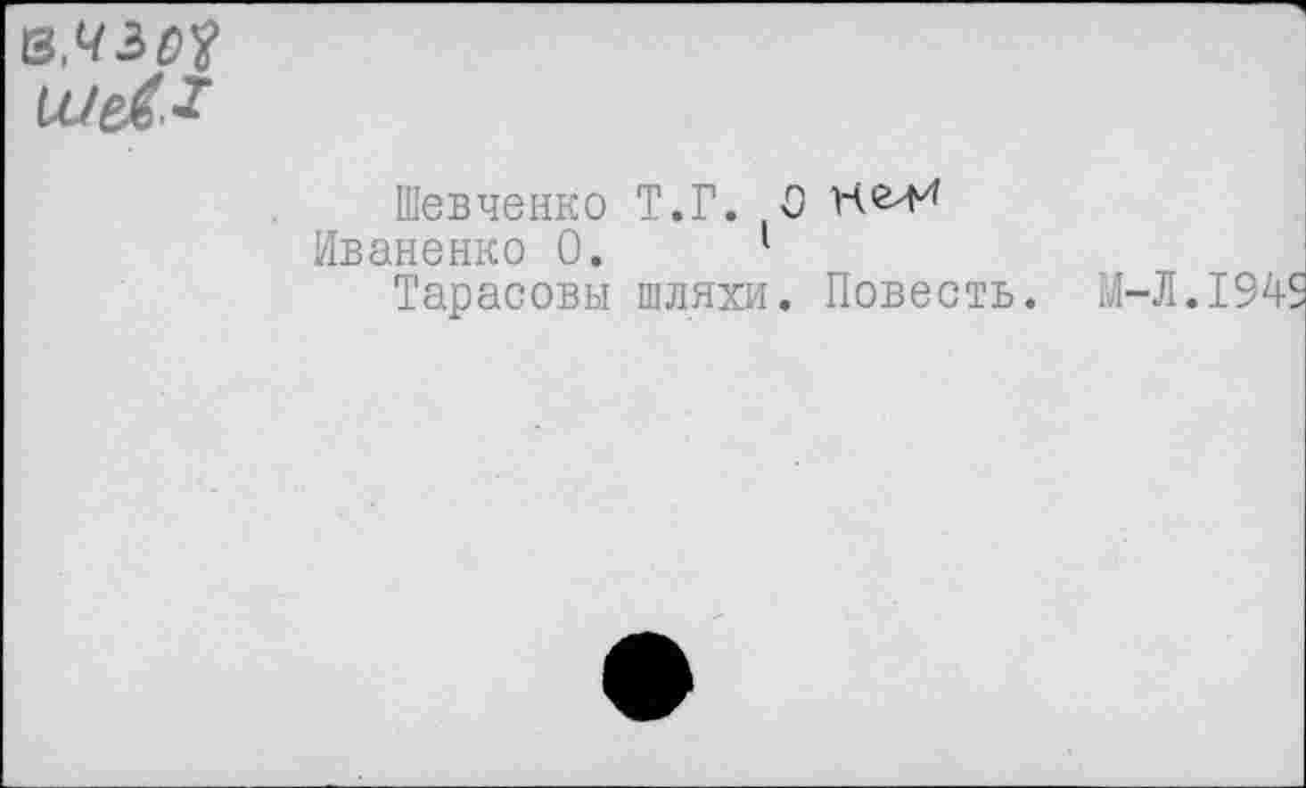 ﻿Шевченко Т.Г. О
Иваненко 0.	1
Тарасовы шляхи.
Повесть.
М-Л.1945